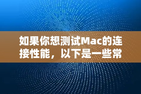 如果你想测试Mac的连接性能,以下是一些常见的测试方法和工具,可以帮助你检查网络连接、硬件性能以及应用性能等方面的问题 如果你想测试Mac的连接性能,以下是一些常见的测试方法和工具,可以帮助你检查网络连接、硬件性能以及应用性能等方面的问题