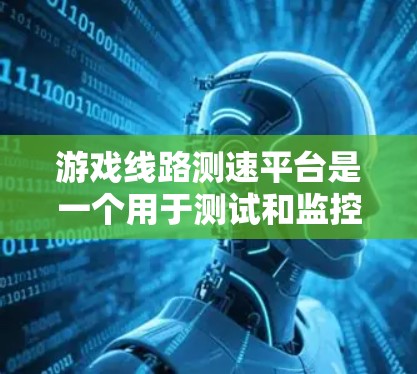 游戏线路测速平台是一个用于测试和监控游戏网络性能的工具，旨在帮助开发者和运营者优化网络延迟、带宽和路由情况。以下是该平台的详细介绍