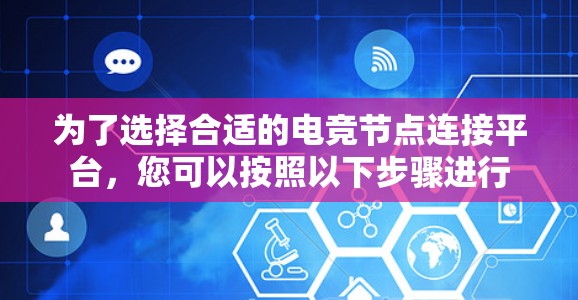 为了选择合适的电竞节点连接平台,您可以按照以下步骤进行 为了选择合适的电竞节点连接平台,您可以按照以下步骤进行