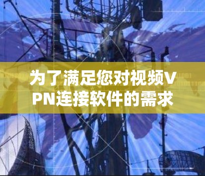 为了满足您对视频VPN连接软件的需求,以下是根据您的思考过程整理出的建议和步骤 为了满足您对视频VPN连接软件的需求,以下是根据您的思考过程整理出的建议和步骤