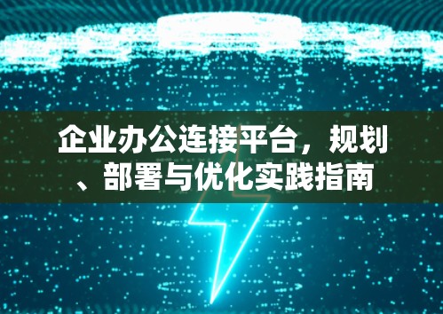 企业办公连接平台,规划、部署与优化实践指南 企业办公连接平台,规划、部署与优化实践指南