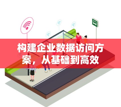 构建企业数据访问方案,从基础到高效 构建企业数据访问方案,从基础到高效