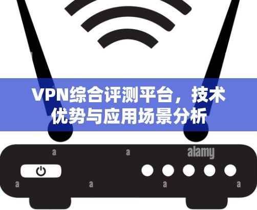 VPN综合评测平台，技术优势与应用场景分析