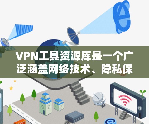 VPN工具资源库是一个广泛涵盖网络技术、隐私保护和加密货币领域的资源，旨在为用户提供多样化的工具和技术支持。以下是对该资源库的详细分类和整理