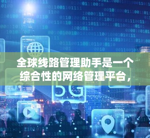 全球线路管理助手是一个综合性的网络管理平台,旨在帮助企业高效管理和优化全球网络资源。以下是该系统的详细功能和优势 全球线路管理助手是一个综合性的网络管理平台,旨在帮助企业高效管理和优化全球网络资源。以下是该系统的详细功能和优势