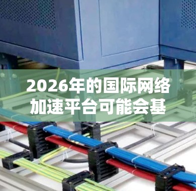 2026年的国际网络加速平台可能会基于最新的网络技术和架构设计，旨在提供更高效、更快、更安全的网络服务。以下是一些可能的功能和发展趋势