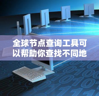 全球节点查询工具可以帮助你查找不同地区的网络节点信息,常见的工具和方法如下 全球节点查询工具可以帮助你查找不同地区的网络节点信息,常见的工具和方法如下