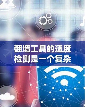 翻墙工具的速度检测是一个复杂但有趣的任务，涉及到网络性能评估、检测技术以及对工具工作原理的了解。以下是一个有条理的步骤指南，帮助您有效地进行翻墙工具的速度检测