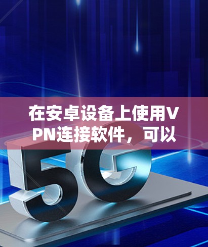 在安卓设备上使用VPN连接软件，可以帮助你访问受限制的网站、保护隐私或在不同的网络环境下加密连接。以下是一些受欢迎的安卓VPN连接软件推荐