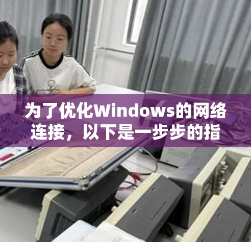 为了优化Windows的网络连接,以下是一步步的指导,帮助您全面检查和提升网络性能 为了优化Windows的网络连接,以下是一步步的指导,帮助您全面检查和提升网络性能