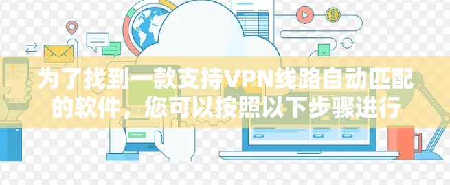 为了找到一款支持VPN线路自动匹配的软件,您可以按照以下步骤进行 为了找到一款支持VPN线路自动匹配的软件,您可以按照以下步骤进行