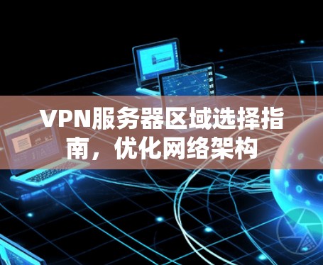VPN服务器区域选择指南,优化网络架构 VPN服务器区域选择指南,优化网络架构