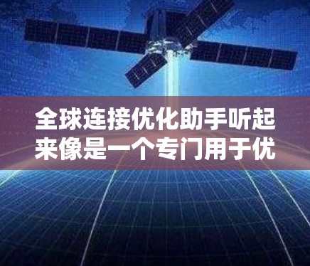 全球连接优化助手听起来像是一个专门用于优化全球网络连接的工具或服务。以下是一些可能与全球连接优化相关的步骤和建议 全球连接优化助手听起来像是一个专门用于优化全球网络连接的工具或服务。以下是一些可能与全球连接优化相关的步骤和建议