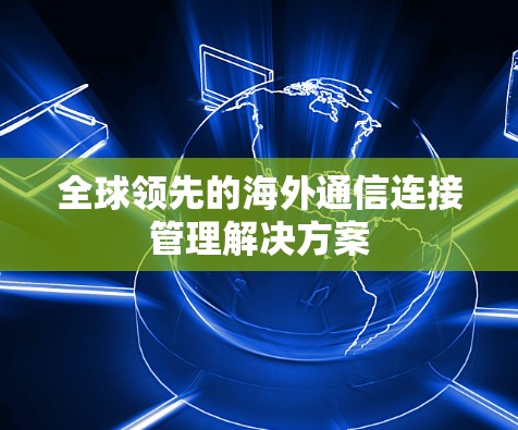 全球领先的海外通信连接管理解决方案 全球领先的海外通信连接管理解决方案
