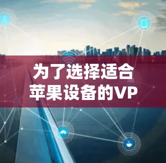 为了选择适合苹果设备的VPN软件,您可以按照以下步骤进行 为了选择适合苹果设备的VPN软件,您可以按照以下步骤进行