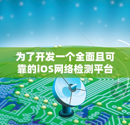 为了开发一个全面且可靠的iOS网络检测平台，我们可以按照以下步骤进行