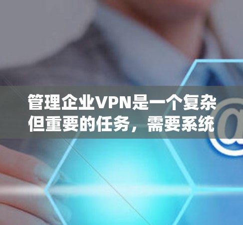管理企业VPN是一个复杂但重要的任务，需要系统地规划和执行。以下是一个结构化的步骤指南，帮助您顺利完成企业VPN的管理工作