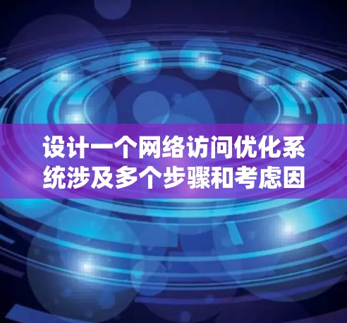 设计一个网络访问优化系统涉及多个步骤和考虑因素,以下是系统化的设计思路和步骤 设计一个网络访问优化系统涉及多个步骤和考虑因素,以下是系统化的设计思路和步骤