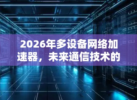 2026年多设备网络加速器,未来通信技术的新突破 2026年多设备网络加速器,未来通信技术的新突破