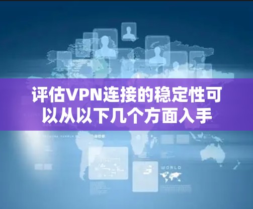 评估VPN连接的稳定性可以从以下几个方面入手 评估VPN连接的稳定性可以从以下几个方面入手