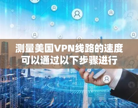 测量美国VPN线路的速度可以通过以下步骤进行 测量美国VPN线路的速度可以通过以下步骤进行