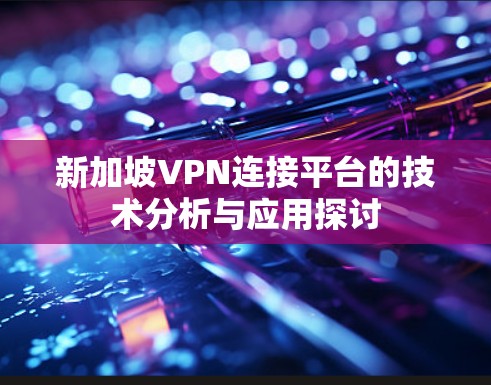 新加坡VPN连接平台的技术分析与应用探讨 新加坡VPN连接平台的技术分析与应用探讨