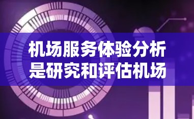 机场服务体验分析是研究和评估机场在服务质量、便利性和旅客满意度方面的表现的过程。以下是机场服务体验的主要分析框架和关键点 机场服务体验分析是研究和评估机场在服务质量、便利性和旅客满意度方面的表现的过程。以下是机场服务体验的主要分析框架和关键点