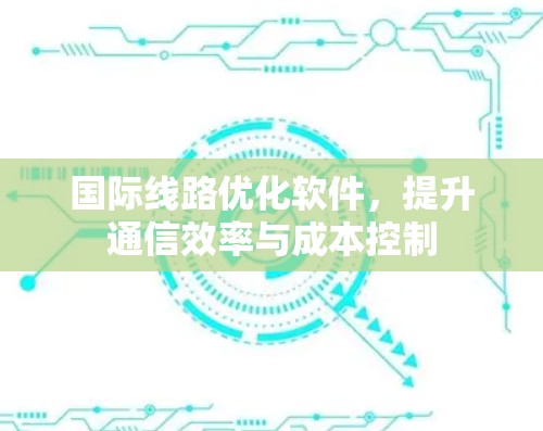 国际线路优化软件,提升通信效率与成本控制 国际线路优化软件,提升通信效率与成本控制