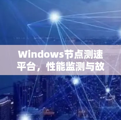 Windows节点测速平台,性能监测与故障定位的高效解决方案 Windows节点测速平台,性能监测与故障定位的高效解决方案
