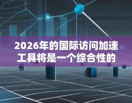 2026年的国际访问加速工具将是一个综合性的解决方案,涵盖多个方面的技术和服务,旨在提升跨国交流的效率和效果。以下是对这些工具的详细分析 2026年的国际访问加速工具将是一个综合性的解决方案,涵盖多个方面的技术和服务,旨在提升跨国交流的效率和效果。以下是对这些工具的详细分析